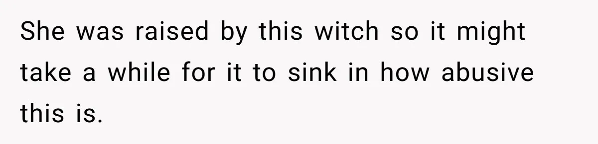 She was raised by this witch so it might take a while for it to sink in how abusive this is.