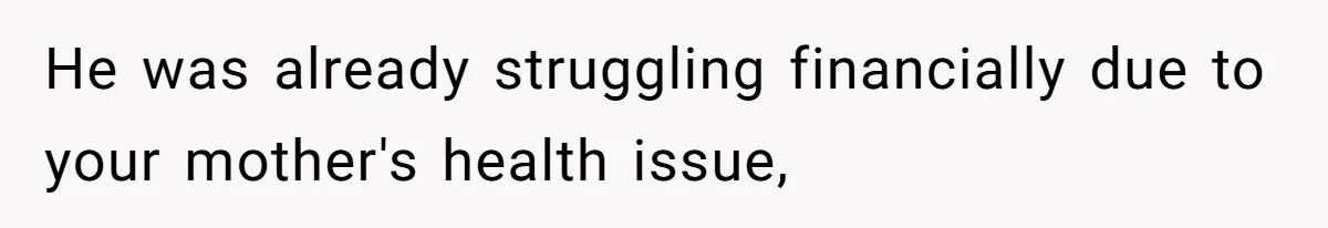 He was already struggling financially due to your mother's health issue,