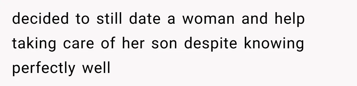 decided to still date a woman and help taking care of her son despite knowing perfectly well