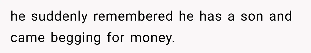 he suddenly remembered he has a son and came begging for money.