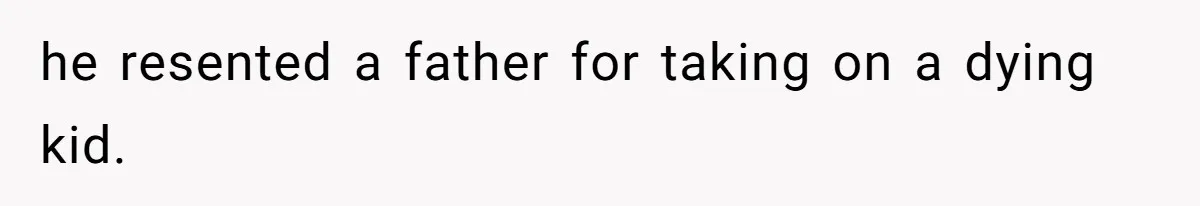 he resented a father for taking on a dying kid.