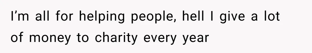 I’m all for helping people, hell I give a lot of money to charity every year
