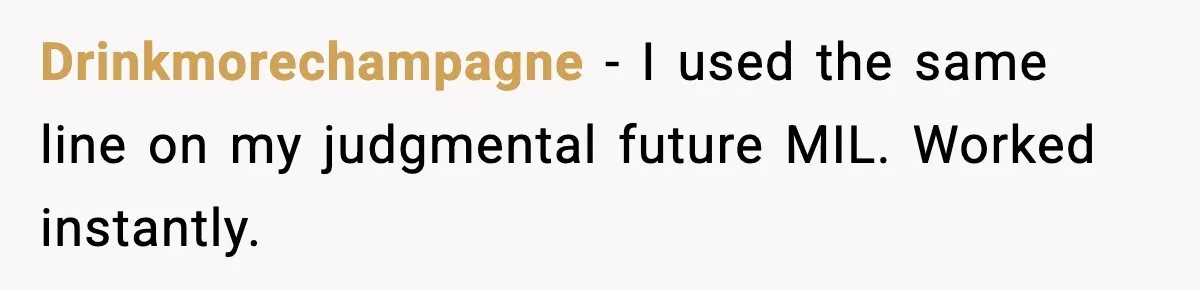 Drinkmorechampagne - I used the same line on my judgmental future MIL. Worked instantly.