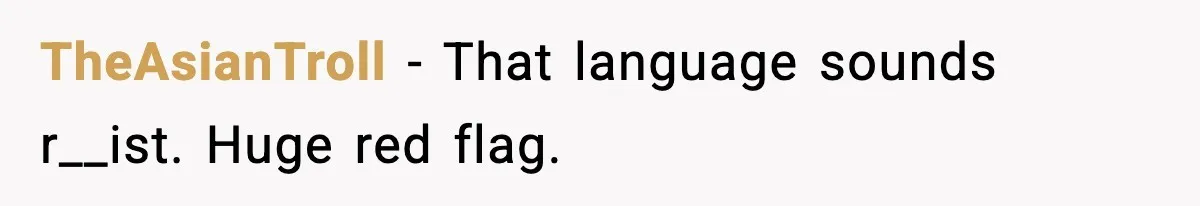 TheAsianTroll - That language sounds r__ist. Huge red flag.