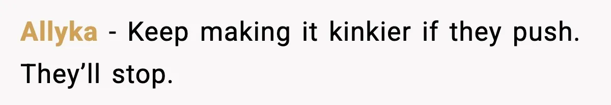 Allyka - Keep making it kinkier if they push. They’ll stop.