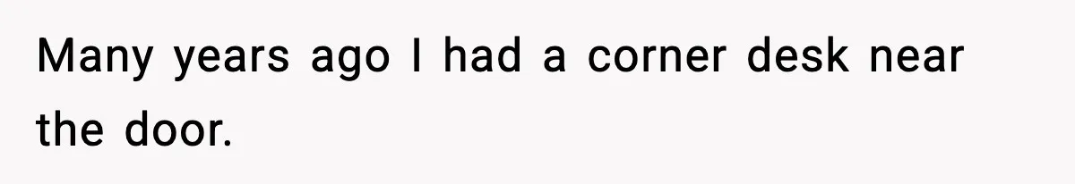 Many years ago I had a corner desk near the door.