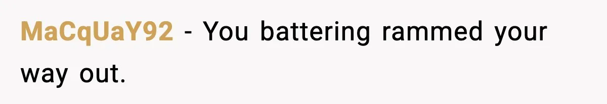 MaCqUaY92 - You battering rammed your way out.