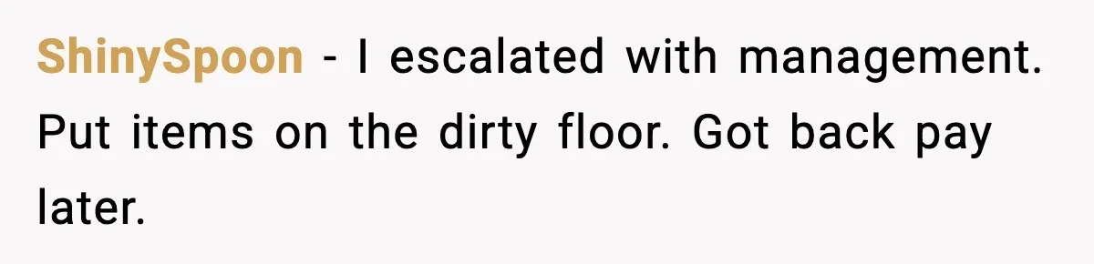 ShinySpoon - I escalated with management. Put items on the dirty floor. Got back pay later.
