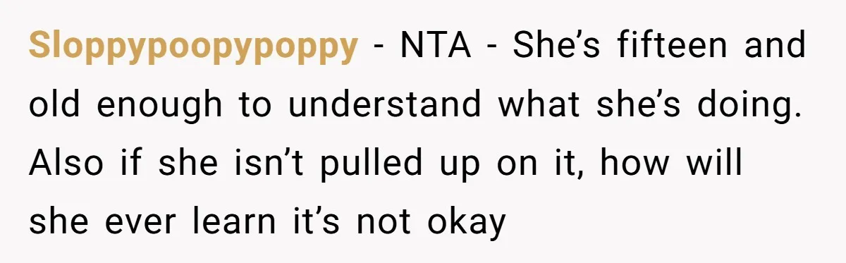 Sloppypoopypoppy − NTA - She’s fifteen and old enough to understand what she’s doing. Also if she isn’t pulled up on it, how will she ever learn it’s not okay