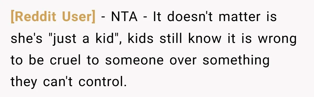 [Reddit User] − NTA - It doesn't matter is she's "just a kid", kids still know it is wrong to be cruel to someone over something they can't control.