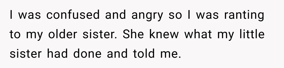 I was confused and angry so I was ranting to my older sister. She knew what my little sister had done and told me.