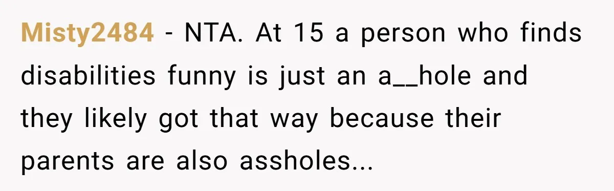 Misty2484 − NTA. At 15 a person who finds disabilities funny is just an a__hole and they likely got that way because their parents are also assholes...