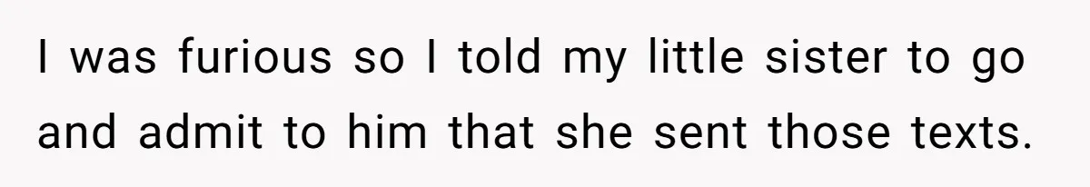 I was furious so I told my little sister to go and admit to him that she sent those texts.