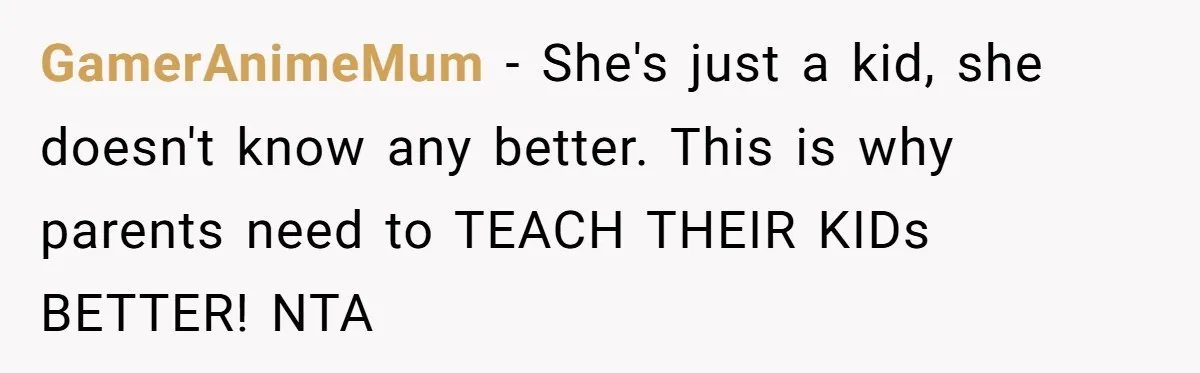 GamerAnimeMum − She's just a kid, she doesn't know any better. This is why parents need to TEACH THEIR KIDs BETTER! NTA