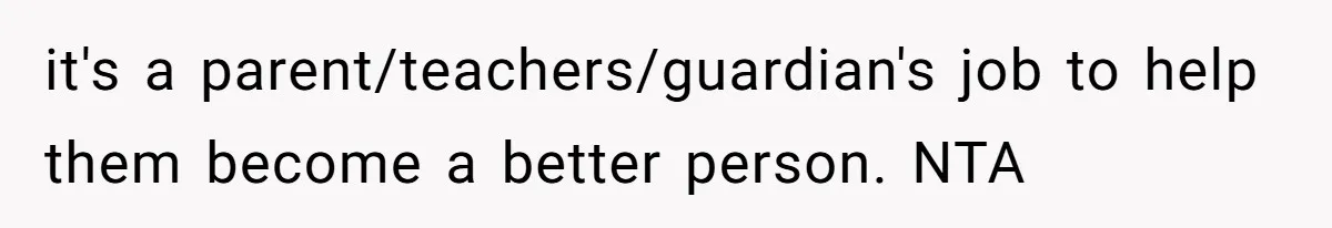 it's a parent/teachers/guardian's job to help them become a better person. NTA
