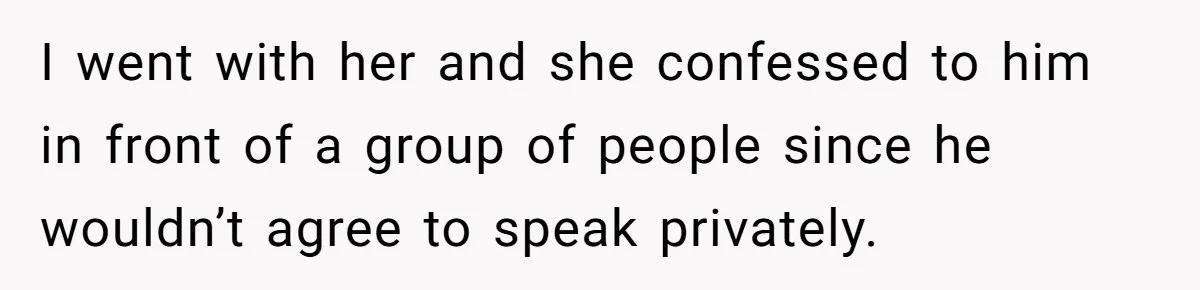 I went with her and she confessed to him in front of a group of people since he wouldn’t agree to speak privately.