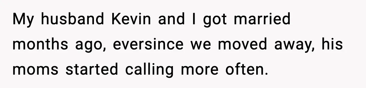 My husband Kevin and I got married months ago, eversince we moved away, his moms started calling more often.