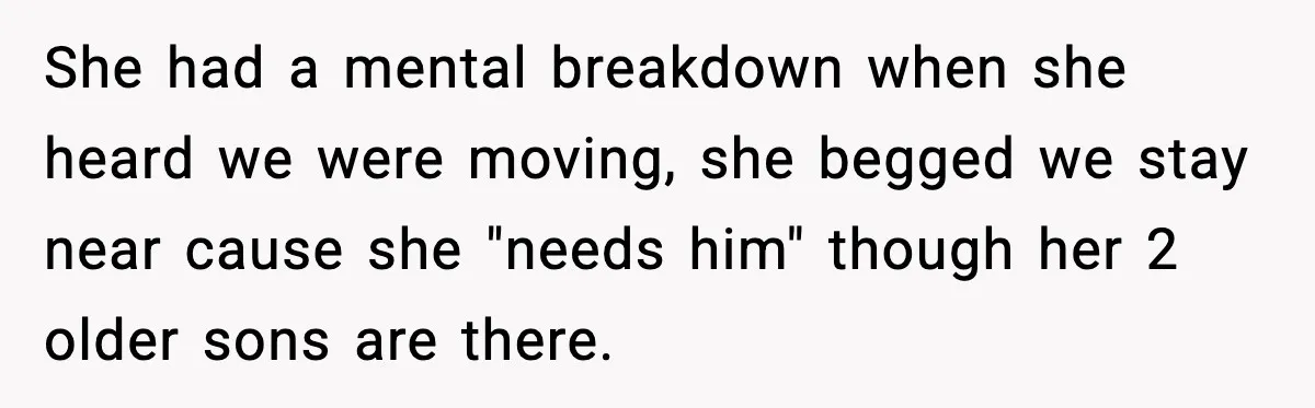 She had a mental breakdown when she heard we were moving, she begged we stay near cause she "needs him" though her 2 older sons are there.