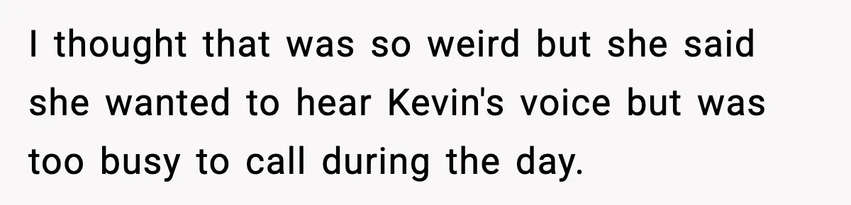 I thought that was so weird but she said she wanted to hear Kevin's voice but was too busy to call during the day.