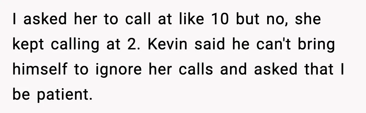 I asked her to call at like 10 but no, she kept calling at 2. Kevin said he can't bring himself to ignore her calls and asked that I be...