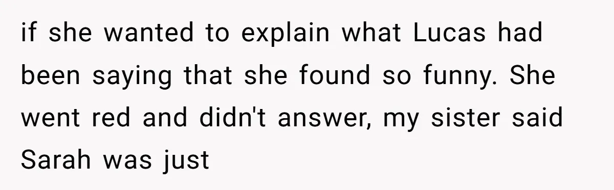 if she wanted to explain what Lucas had been saying that she found so funny. She went red and didn't answer, my sister said Sarah was just