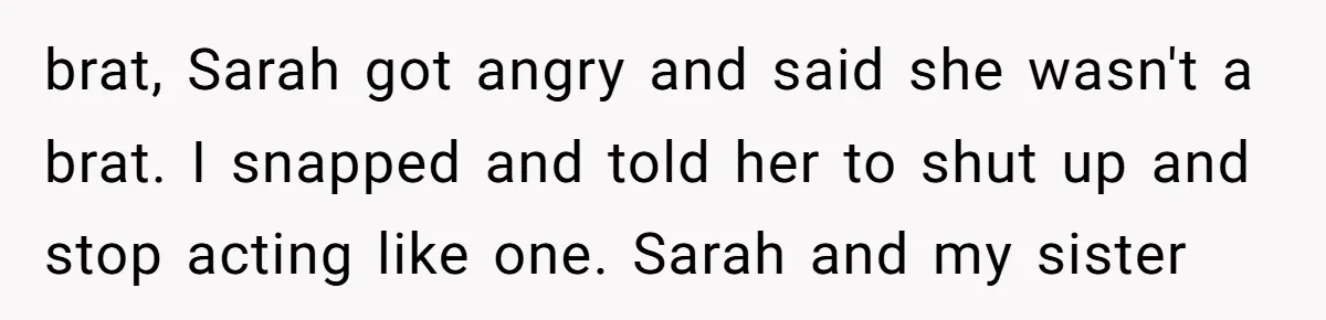 brat, Sarah got angry and said she wasn't a brat. I snapped and told her to shut up and stop acting like one. Sarah and my sister