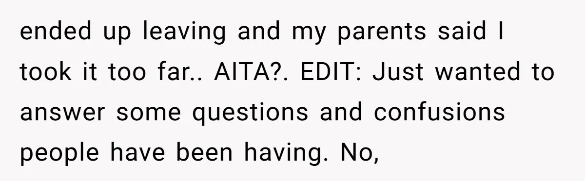 ended up leaving and my parents said I took it too far.. AITA?. EDIT: Just wanted to answer some questions and confusions people have been having. No,