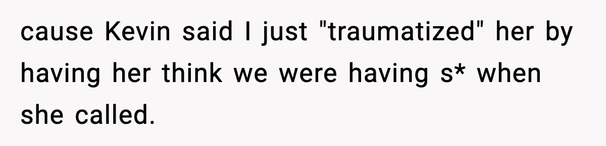 cause Kevin said I just "traumatized" her by having her think we were having s* when she called.