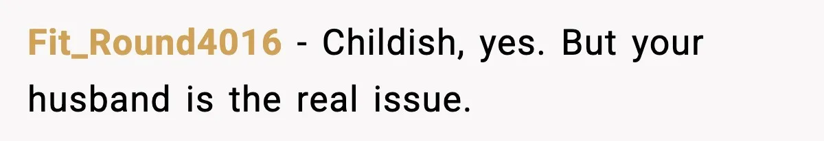 Fit_Round4016 - Childish, yes. But your husband is the real issue.