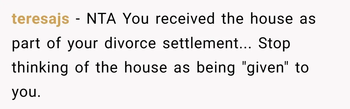 Ex-Husband Who Cheated After She Nursed Him Through Cancer Asks to Move Back In teresajs − NTA You received the house as part of your divorce settlement... Stop thinking of the house as being "given" to you.