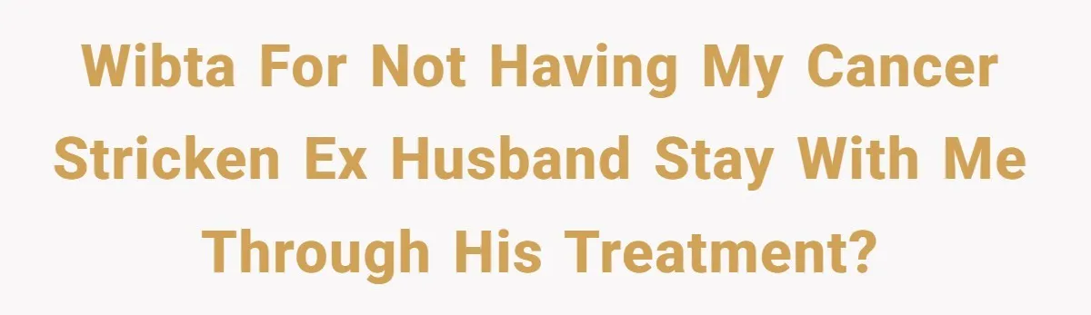 Ex-Husband Who Cheated After She Nursed Him Through Cancer Asks to Move Back In WIBTA for not having my cancer stricken ex husband stay with me through his treatment?