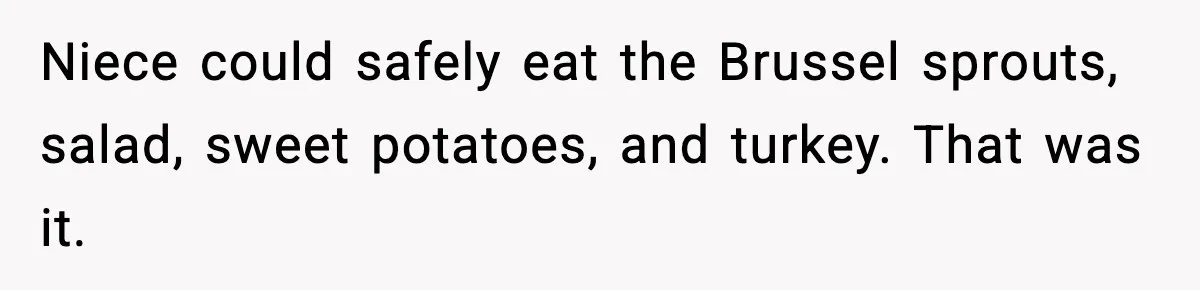 Niece could safely eat the Brussel sprouts, salad, sweet potatoes, and turkey. That was it.