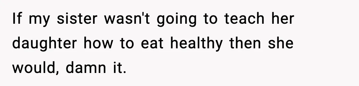 If my sister wasn't going to teach her daughter how to eat healthy then she would, damn it.