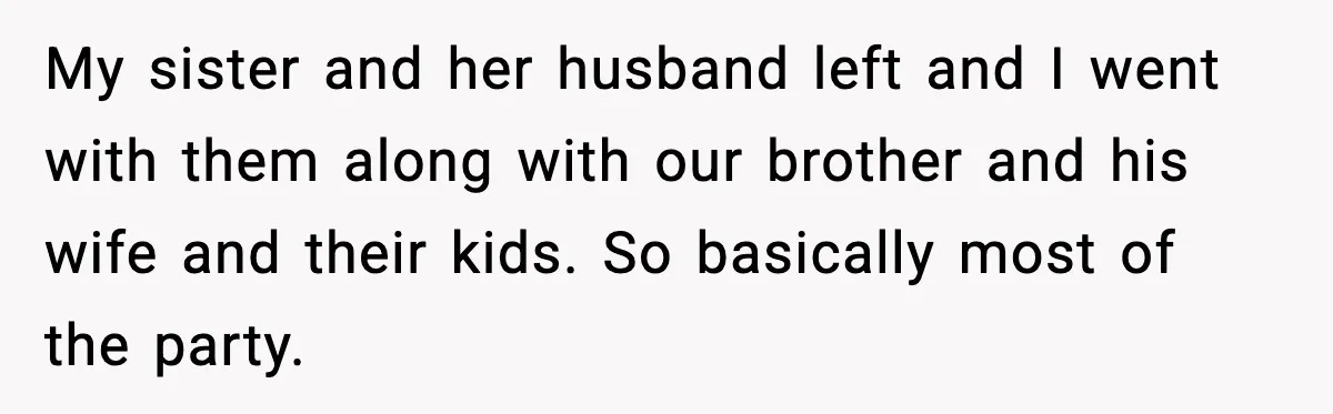 My sister and her husband left and I went with them along with our brother and his wife and their kids. So basically most of the party.