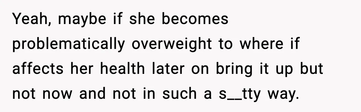 Yeah, maybe if she becomes problematically overweight to where if affects her health later on bring it up but not now and not in such a s__tty way.