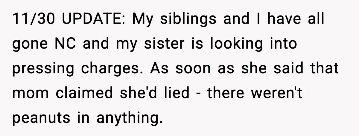 11/30 UPDATE: My siblings and I have all gone NC and my sister is looking into pressing charges. As soon as she said that mom claimed she'd lied - there...