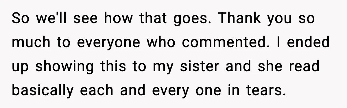 So we'll see how that goes. Thank you so much to everyone who commented. I ended up showing this to my sister and she read basically each and every one...