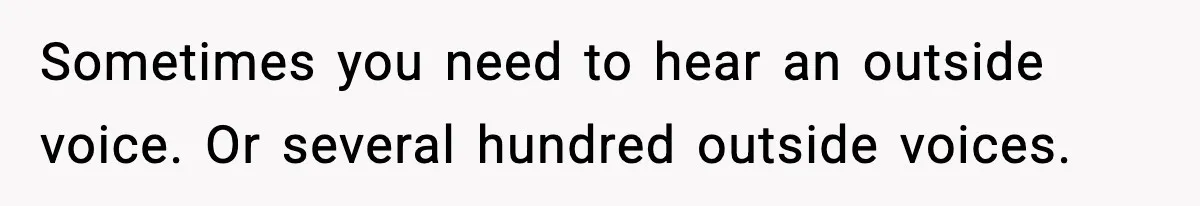 Sometimes you need to hear an outside voice. Or several hundred outside voices.