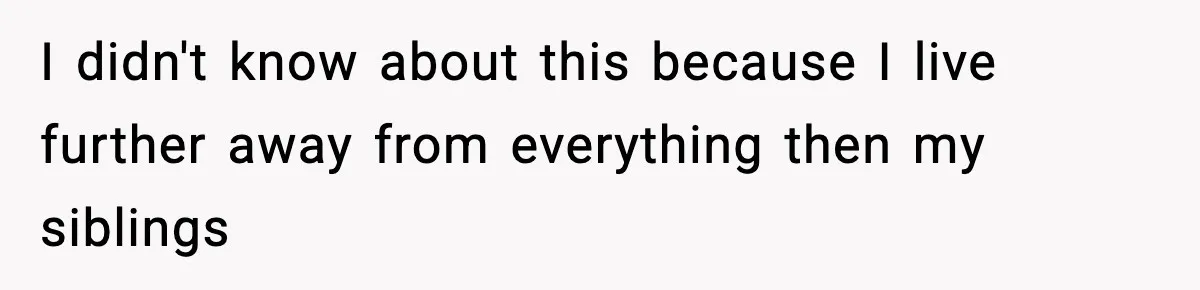 I didn't know about this because I live further away from everything then my siblings