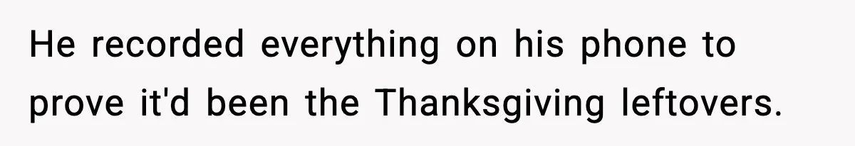 He recorded everything on his phone to prove it'd been the Thanksgiving leftovers.