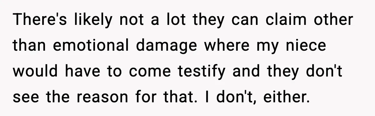 There's likely not a lot they can claim other than emotional damage where my niece would have to come testify and they don't see the reason for that. I don't,...