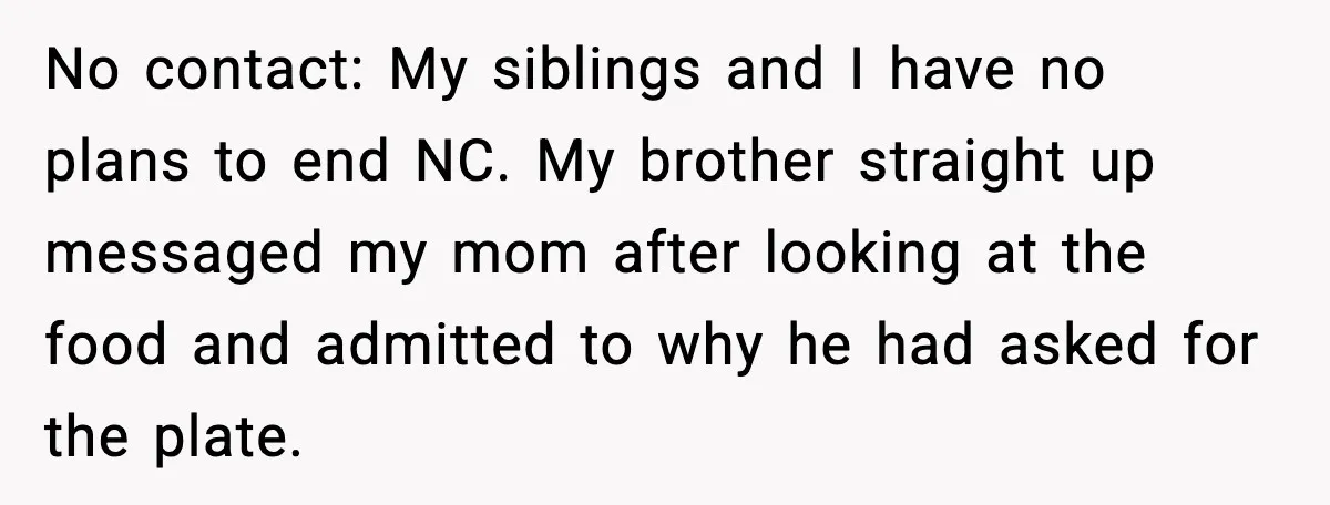 No contact: My siblings and I have no plans to end NC. My brother straight up messaged my mom after looking at the food and admitted to why he had...