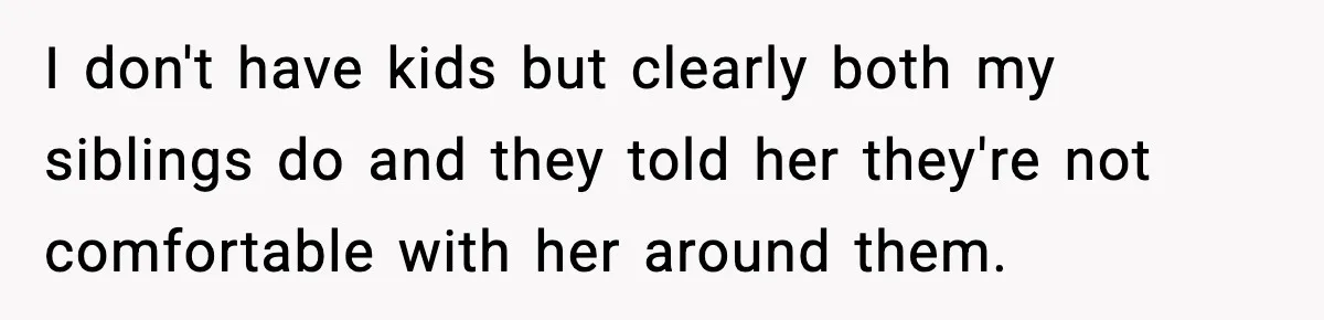 I don't have kids but clearly both my siblings do and they told her they're not comfortable with her around them.