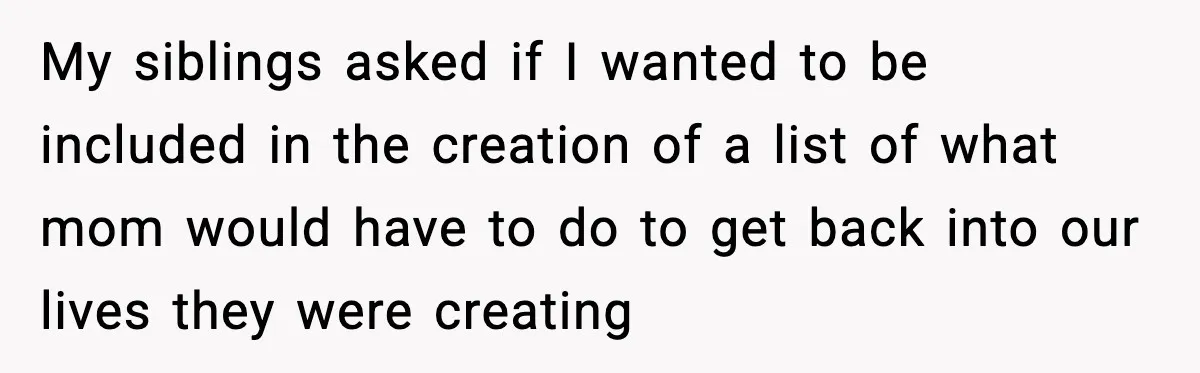 My siblings asked if I wanted to be included in the creation of a list of what mom would have to do to get back into our lives they were...