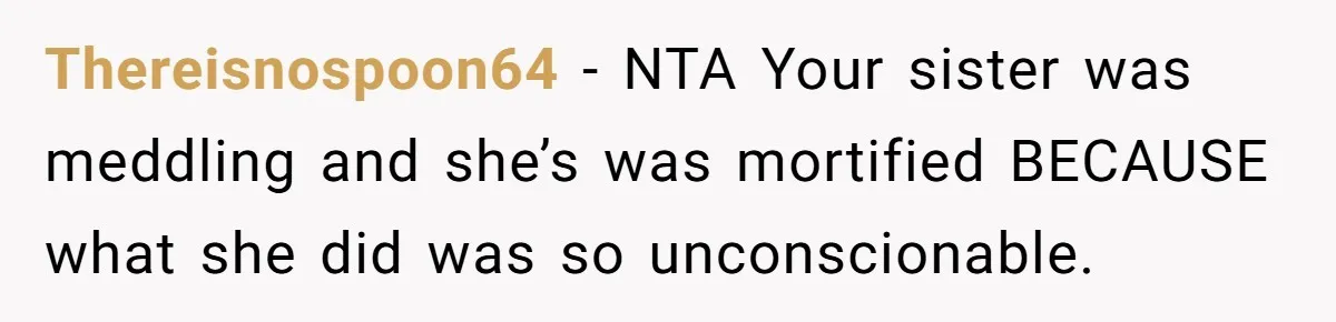 Thereisnospoon64 − NTA Your sister was meddling and she’s was mortified BECAUSE what she did was so unconscionable.