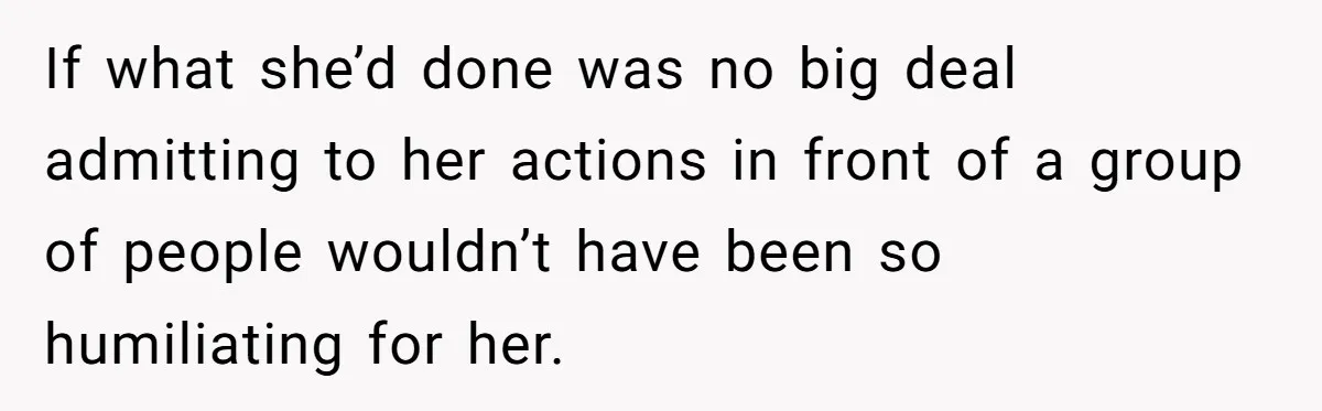 If what she’d done was no big deal admitting to her actions in front of a group of people wouldn’t have been so humiliating for her.