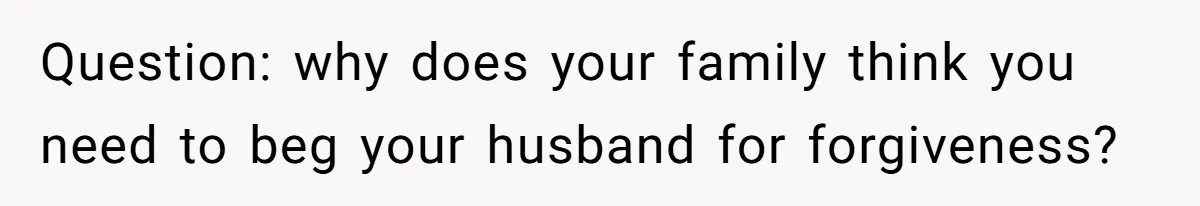 Question: why does your family think you need to beg your husband for forgiveness?