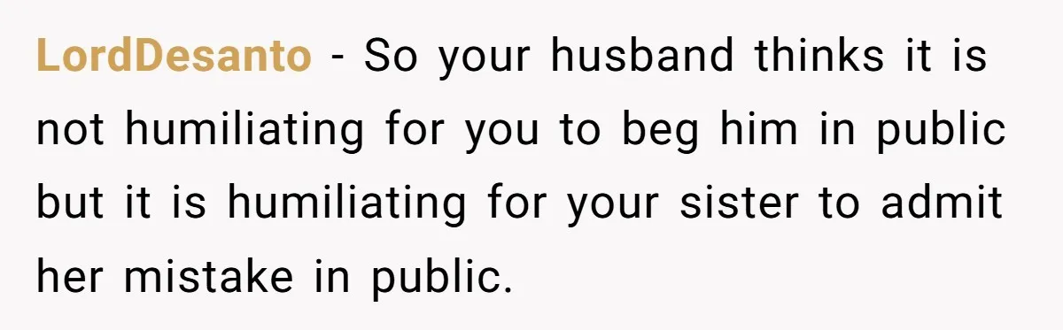 LordDesanto − So your husband thinks it is not humiliating for you to beg him in public but it is humiliating for your sister to admit her mistake in public.