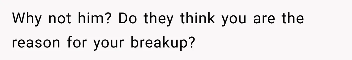 Why not him? Do they think you are the reason for your breakup?