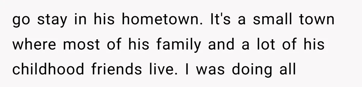 Ex-Husband Who Cheated After She Nursed Him Through Cancer Asks to Move Back In go stay in his hometown. It's a small town where most of his family and a lot of his childhood friends live. I was doing all